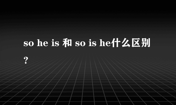 so he is 和 so is he什么区别?