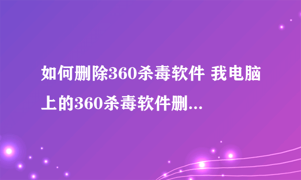 如何删除360杀毒软件 我电脑上的360杀毒软件删除不了被写了保护,完全都是流氓软件!