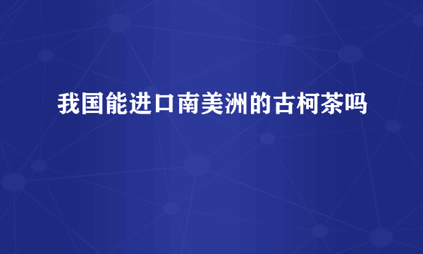 我国能进口南美洲的古柯茶吗