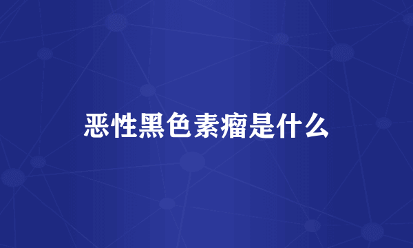 恶性黑色素瘤是什么