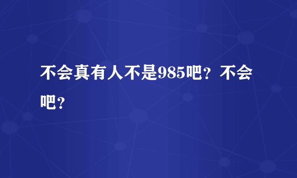 不会真有人不是985吧？不会吧？