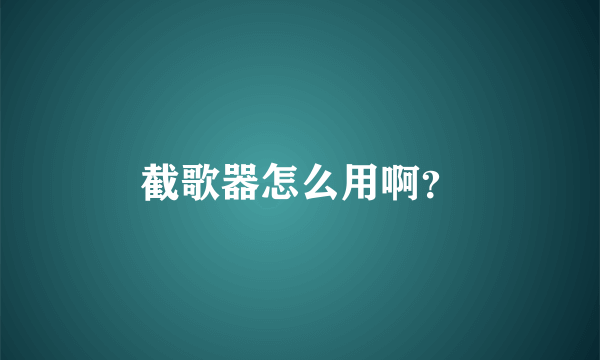 截歌器怎么用啊？