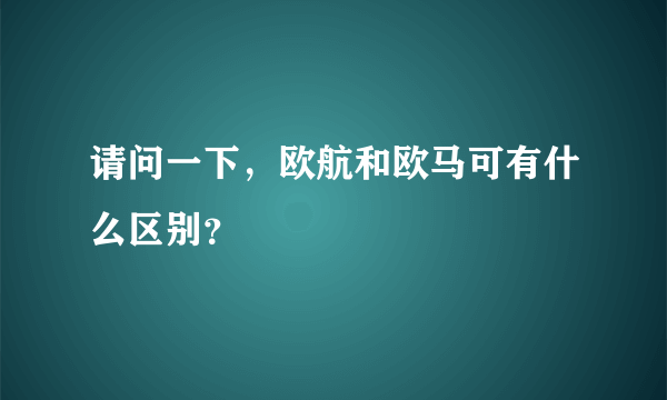 请问一下，欧航和欧马可有什么区别？