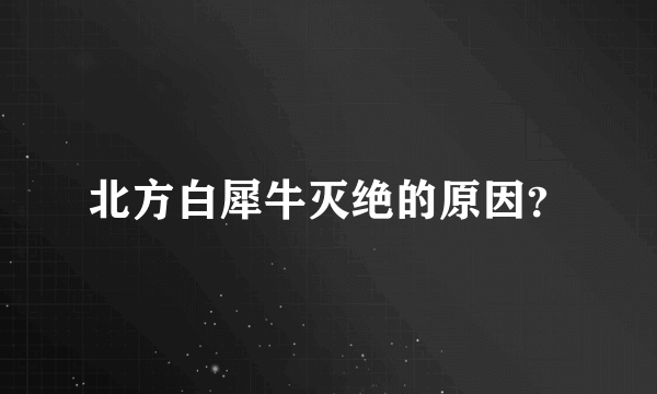 北方白犀牛灭绝的原因？