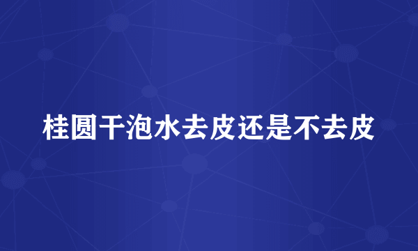 桂圆干泡水去皮还是不去皮