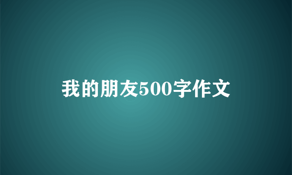 我的朋友500字作文