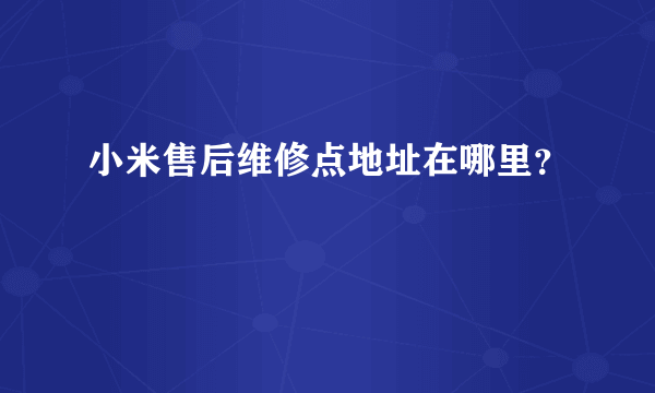 小米售后维修点地址在哪里？