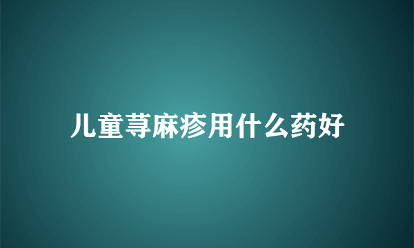 儿童荨麻疹用什么药好