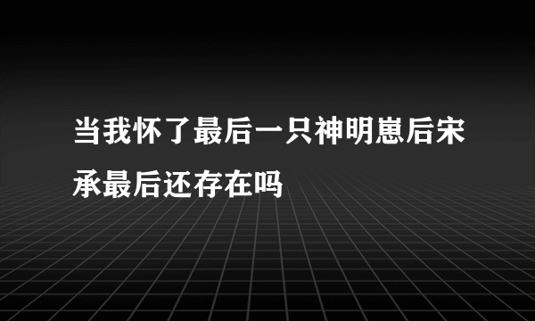 当我怀了最后一只神明崽后宋承最后还存在吗