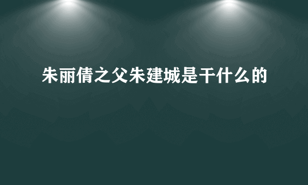 朱丽倩之父朱建城是干什么的