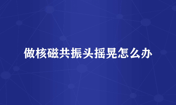 做核磁共振头摇晃怎么办