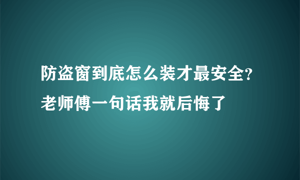 防盗窗到底怎么装才最安全？老师傅一句话我就后悔了