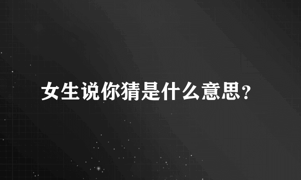 女生说你猜是什么意思？
