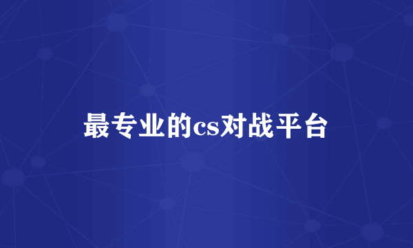 最专业的cs对战平台