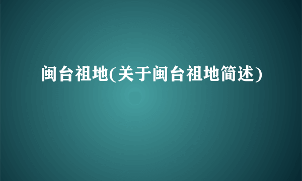 闽台祖地(关于闽台祖地简述)