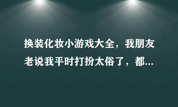 换装化妆小游戏大全，我朋友老说我平时打扮太俗了，都不会化妆，怎么办啊？哪里有换装化妆小游戏呢
