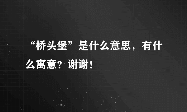 “桥头堡”是什么意思，有什么寓意？谢谢！