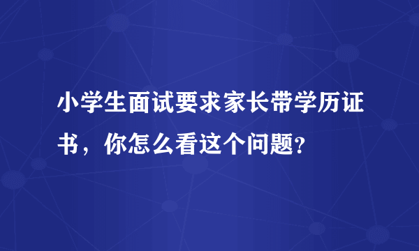 小学生面试要求家长带学历证书，你怎么看这个问题？