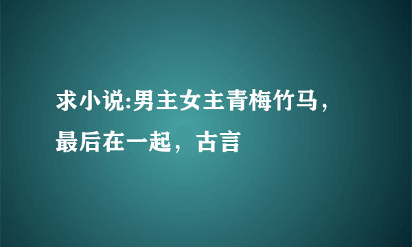 求小说:男主女主青梅竹马，最后在一起，古言