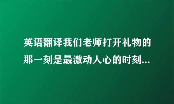 英语翻译我们老师打开礼物的那一刻是最激动人心的时刻.如何翻译.不想翻译成简单句.好像翻不成强调句或者同位语从句可否翻译为It was the most exciting moment that our teacher opened the well-packed gifts.可以这么用强调句吗?