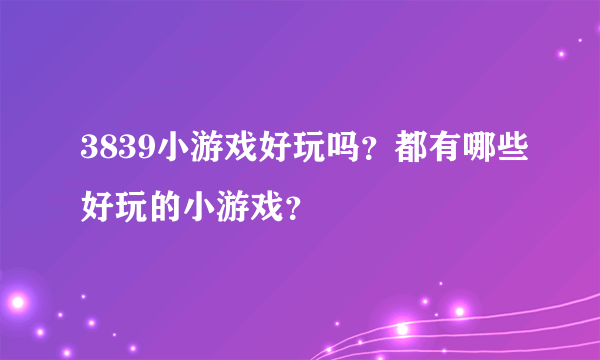 3839小游戏好玩吗？都有哪些好玩的小游戏？