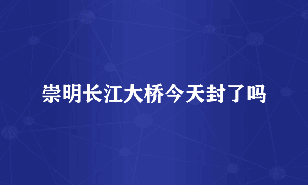 崇明长江大桥今天封了吗