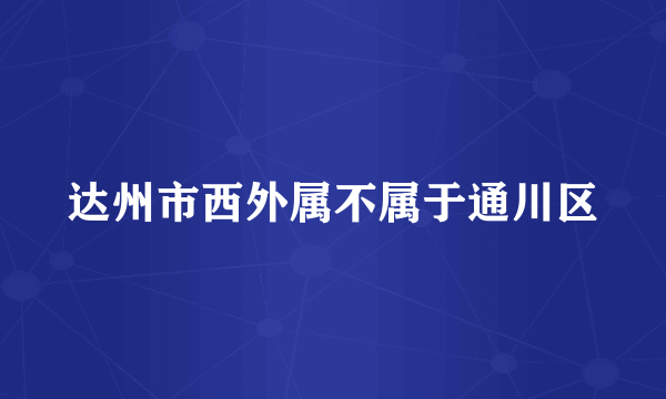 达州市西外属不属于通川区
