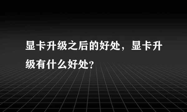 显卡升级之后的好处，显卡升级有什么好处？
