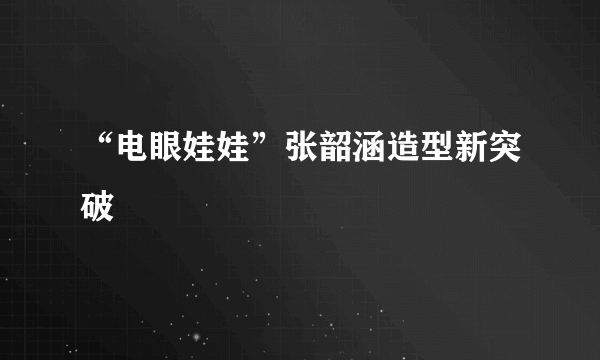 “电眼娃娃”张韶涵造型新突破