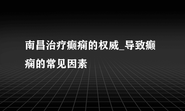 南昌治疗癫痫的权威_导致癫痫的常见因素