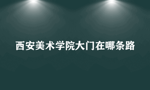 西安美术学院大门在哪条路