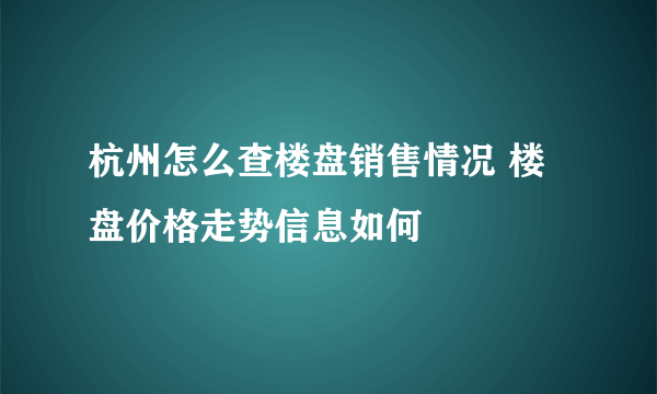 杭州怎么查楼盘销售情况 楼盘价格走势信息如何