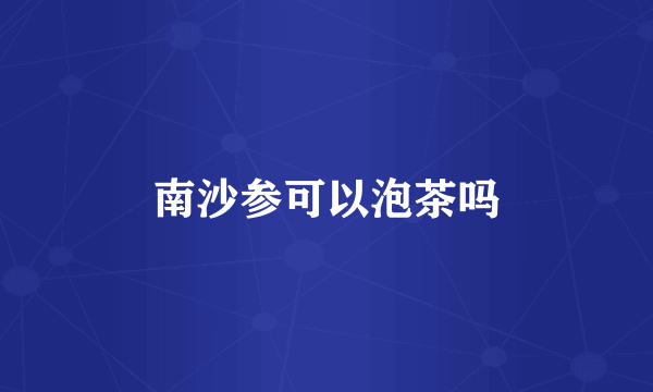 南沙参可以泡茶吗