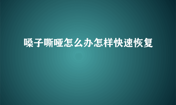 嗓子嘶哑怎么办怎样快速恢复