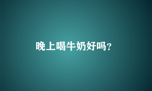 晚上喝牛奶好吗？