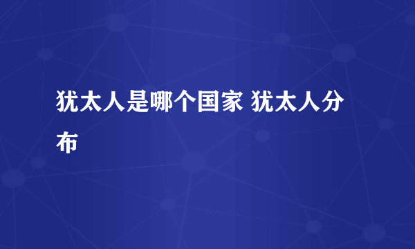 犹太人是哪个国家 犹太人分布