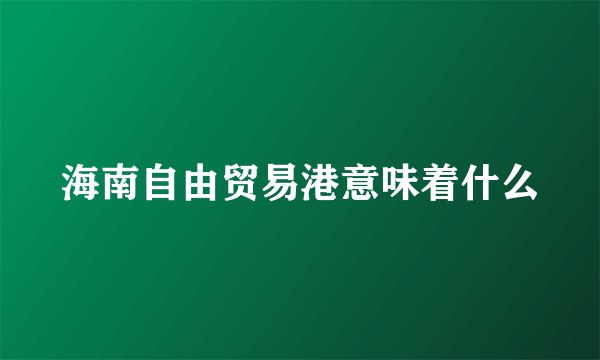 海南自由贸易港意味着什么