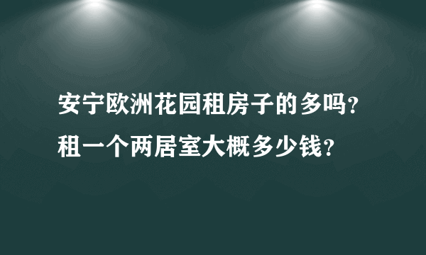 安宁欧洲花园租房子的多吗？租一个两居室大概多少钱？