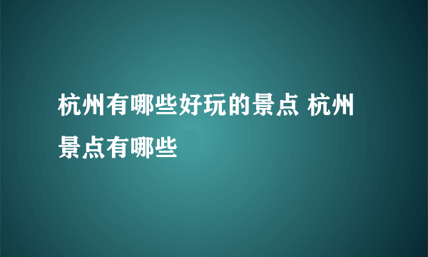 杭州有哪些好玩的景点 杭州景点有哪些
