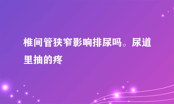 椎间管狭窄影响排尿吗。尿道里抽的疼