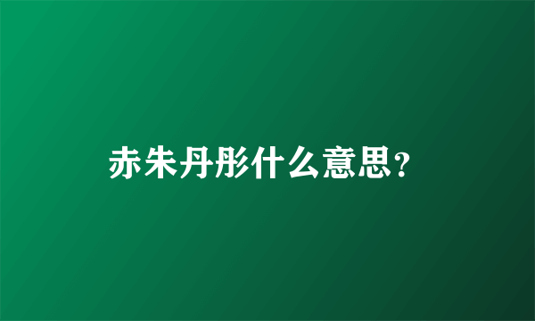 赤朱丹彤什么意思？