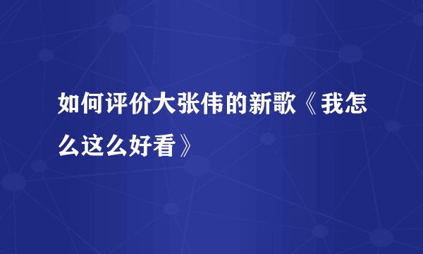 如何评价大张伟的新歌《我怎么这么好看》