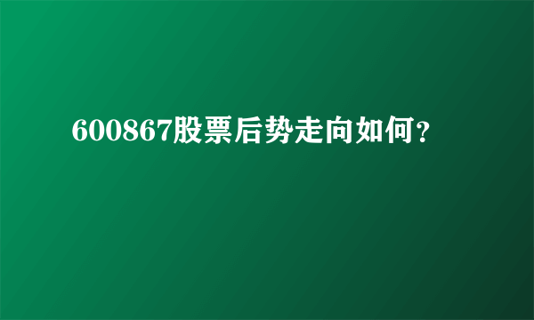 600867股票后势走向如何？