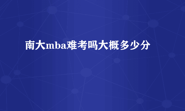 南大mba难考吗大概多少分