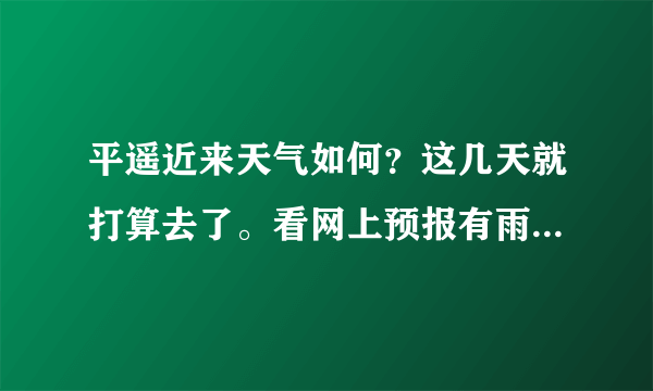 平遥近来天气如何？这几天就打算去了。看网上预报有雨啊。还有这中天气穿什么衣服合适呢。