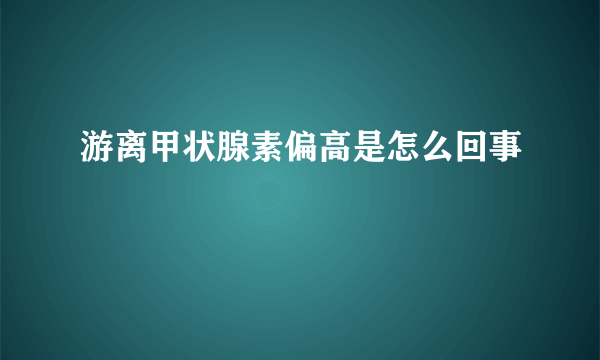 游离甲状腺素偏高是怎么回事