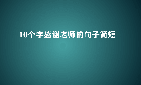 10个字感谢老师的句子简短