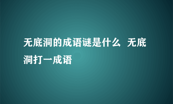 无底洞的成语谜是什么  无底洞打一成语