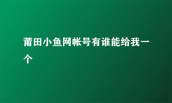 莆田小鱼网帐号有谁能给我一个
