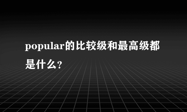 popular的比较级和最高级都是什么？